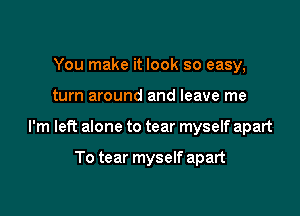 You make it look so easy,

turn around and leave me

I'm left alone to tear myself apart

To tear myself apart