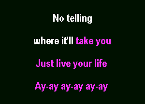 No telling

where it'll take you

Just live your life

Ay-ay ay-ay ay-ay