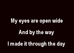My eyes are open wide

And bythe way

lmade it through the day