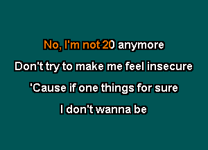 No, I'm not 20 anymore

Don't try to make me feel insecure

'Cause if one things for sure

I don't wanna be