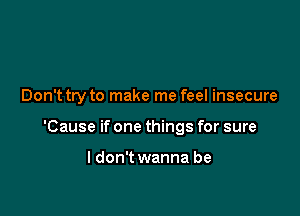 Don't try to make me feel insecure

'Cause if one things for sure

I don't wanna be