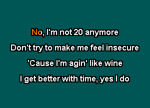 No, I'm not 20 anymore
Don't try to make me feel insecure

'Cause I'm agin' like wine

I get better with time, yes I do