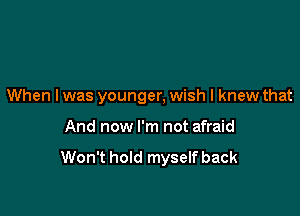 When I was younger, wish I knew that

And now I'm not afraid

Won't hold myself back
