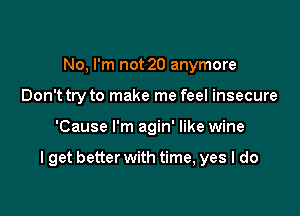 No, I'm not 20 anymore
Don't try to make me feel insecure

'Cause I'm agin' like wine

I get better with time, yes I do