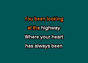 You been looking

at the highway
Where your heart

has always been