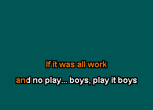If it was all work

and no play... boys, play it boys