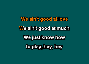 We ain't good at love
We ain't good at much

Wejust know how

to play, hey, hey