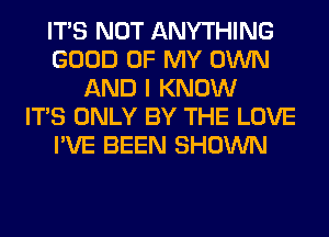 ITS NOT ANYTHING
GOOD OF MY OWN
AND I KNOW
ITS ONLY BY THE LOVE
I'VE BEEN SHOWN