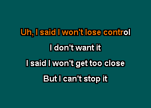 Uh, I said Iwon't lose control
I don't want it

I said I won't get too close

Butl can't stop it