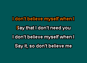 I don't believe myselfwhen I

Say that I don't need you

I don't believe myselfwhen I

Say it, so don't believe me