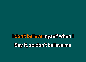I don't believe myselfwhen I

Say it, so don't believe me
