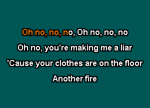 Oh no, no, no, Oh no, no, no

Oh no. you're making me a liar

'Cause your clothes are on the floor

Another flre