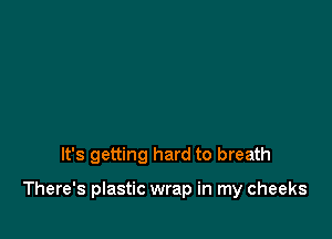 It's getting hard to breath

There's plastic wrap in my cheeks