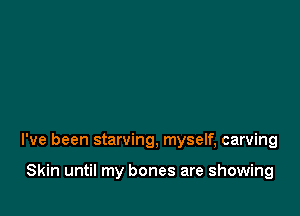 I've been starving, myself, carving

Skin until my bones are showing