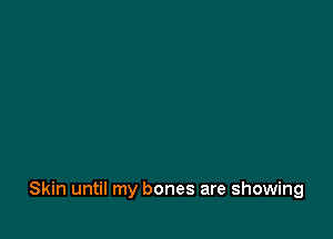 Skin until my bones are showing