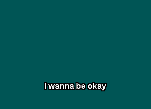 lwanna be okay