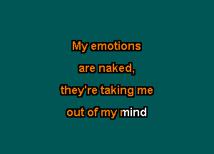 My emotions

are naked,

they're taking me

out of my mind