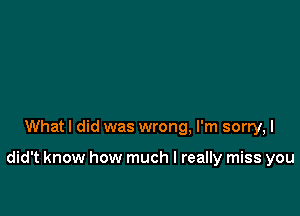 What I did was wrong, I'm sorry, I

did't know how much I really miss you