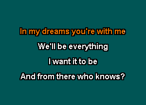 In my dreams you're with me
We'll be everything

Iwant it to be

And from there who knows?