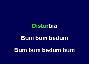 Disturbia

Bum bum bedum

Bum bum bedum bum