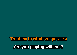 Trust me in whatever you like

Are you playing with me?