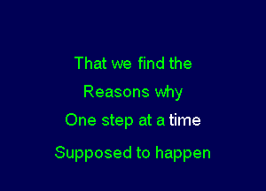 That we find the
Reasons why

One step at a time

Supposed to happen