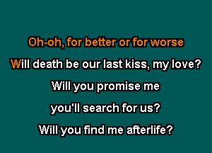 Oh-oh, for better or for worse
Will death be our last kiss, my love?
Will you promise me

you'll search for us?

Will you fund me afterlife?