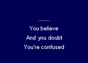 You believe

And you doubt

You're confused