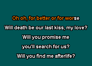 Oh oh, for better or for worse
Will death be our last kiss, my love?
Will you promise me

you'll search for us?

Will you fund me afterlife?