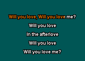 Will you love, Will you love me?

Will you love
In the afierlove
Will you love

Will you love me?