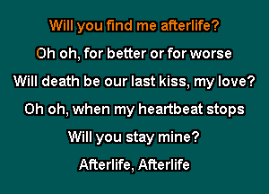 Will you find me afterlife?

Oh oh, for better or for worse
Will death be our last kiss, my love?
Oh oh, when my heartbeat stops
Will you stay mine?

Afterlife, Afterlife
