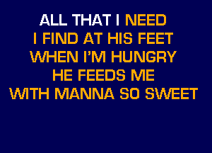 ALL THAT I NEED
I FIND AT HIS FEET
WHEN I'M HUNGRY
HE FEEDS ME
WITH MANNA SO SWEET