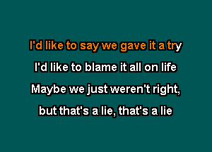 I'd like to say we gave it a try

I'd like to blame it all on life

Maybe we just weren't right,

but that's a lie, that's a lie