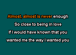 Almost, almost is never enough
So close to being in love

lfl would have known that you

wanted me the way I wanted you