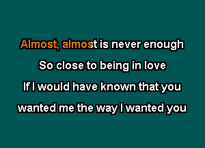 Almost, almost is never enough
So close to being in love

lfl would have known that you

wanted me the way I wanted you