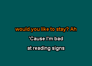 would you like to stay? Ah

'Cause I'm bad

at reading signs