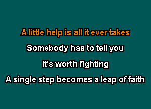 A little help is all it ever takes
Somebody has to tell you
it's worth fighting

A single step becomes a leap offaith