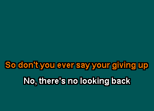 So don't you ever say your giving up

No, there's no looking back