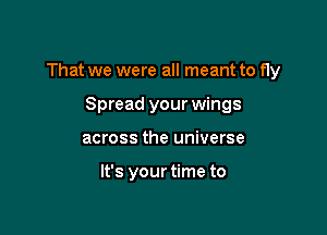 That we were all meant to fly

Spread your wings
across the universe

It's yourtime to