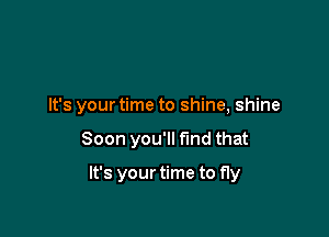 It's your time to shine, shine

Soon you'll find that

It's your time to fly