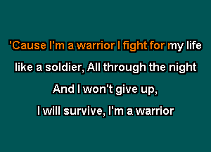 'Cause I'm a warrior I fight for my life

like a soldier, All through the night

And I won't give up,

I will survive, I'm a warrior