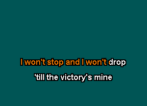 I won't stop and I won't drop

'till the victory's mine