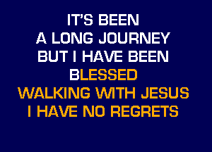 ITS BEEN
A LONG JOURNEY
BUT I HAVE BEEN
BLESSED
WALKING WITH JESUS
I HAVE NO REGRETS