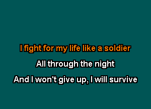 I fight for my life like a soldier
All through the night

And I won't give up, I will survive