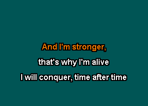 And I'm stronger,

that's why I'm alive

I will conquer, time after time