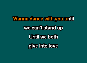 Wanna dance with you until

we can't stand up
Until we both

give into love