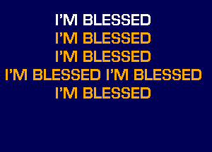 I'M BLESSED
I'M BLESSED
I'M BLESSED
I'M BLESSED I'M BLESSED
I'M BLESSED