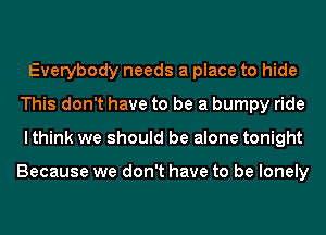 Everybody needs a place to hide
This don't have to be a bumpy ride
lthink we should be alone tonight

Because we don't have to be lonely