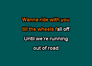 Wanna ride with you

till the wheels fall off
Until we're running

out of road