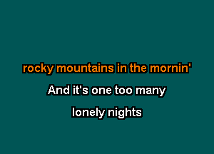 rocky mountains in the mornin'

And it's one too many

lonely nights